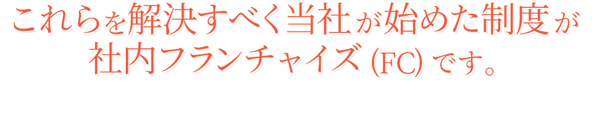 これらを解決すべく当社が始めた制度が社内フランチャイズ(FC)です。